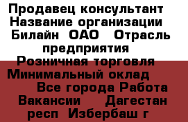 Продавец-консультант › Название организации ­ Билайн, ОАО › Отрасль предприятия ­ Розничная торговля › Минимальный оклад ­ 45 000 - Все города Работа » Вакансии   . Дагестан респ.,Избербаш г.